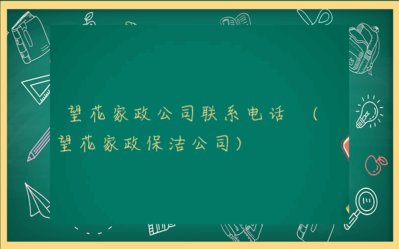望花家政公司联系电话 (望花家政保洁公司)